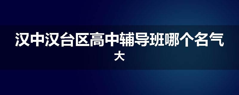 汉中汉台区高中辅导班哪个名气大