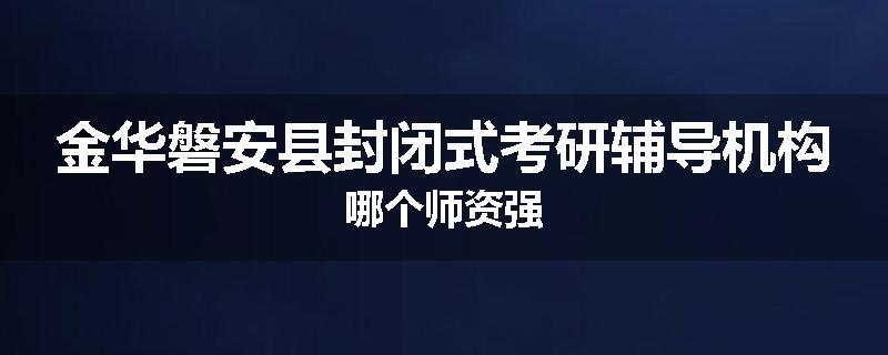 金华磐安县封闭式考研辅导机构哪个师资强