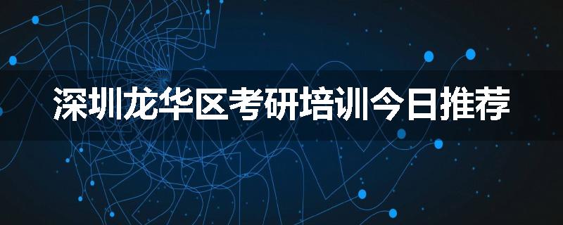 深圳龙华区考研培训今日推荐