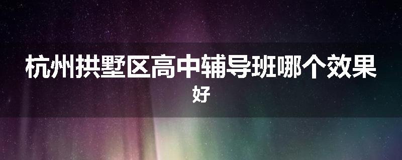 杭州拱墅区高中辅导班哪个效果好