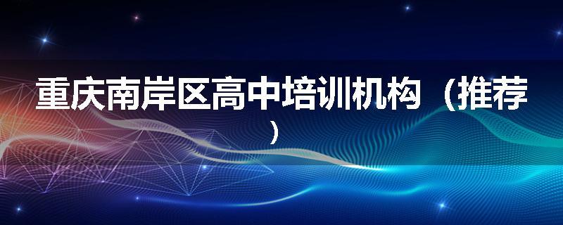 重庆南岸区高中培训机构（推荐）