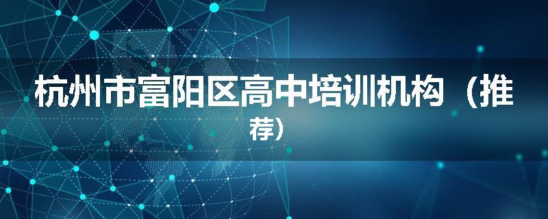 杭州市富阳区高中培训机构（推荐）