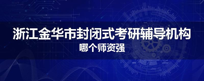 浙江金华市封闭式考研辅导机构哪个师资强