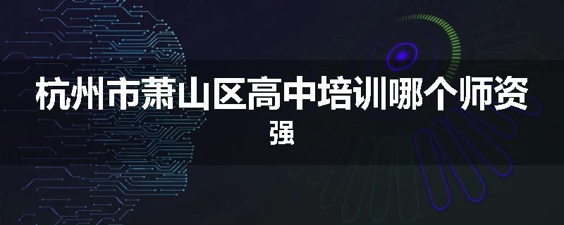 杭州市萧山区高中培训哪个师资强