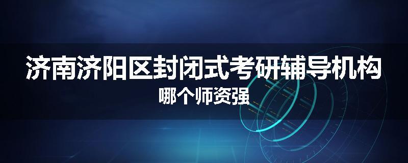 济南济阳区封闭式考研辅导机构哪个师资强