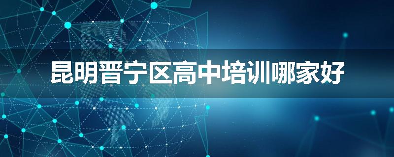 昆明晋宁区高中培训哪家好