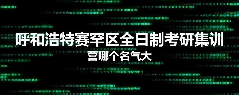 呼和浩特赛罕区全日制考研集训营哪个名气大