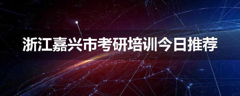浙江嘉兴市考研培训今日推荐