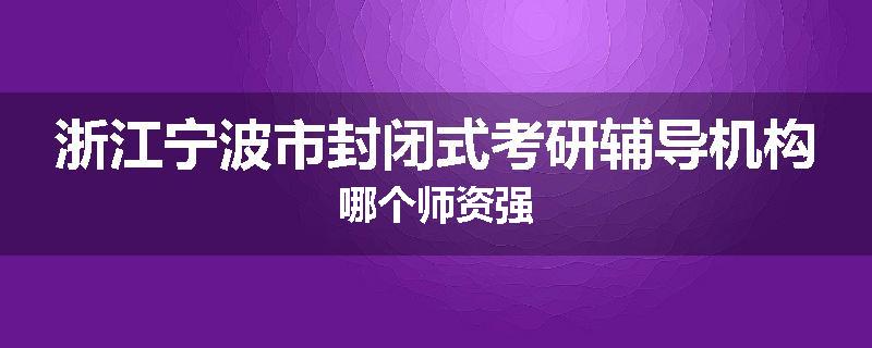浙江宁波市封闭式考研辅导机构哪个师资强