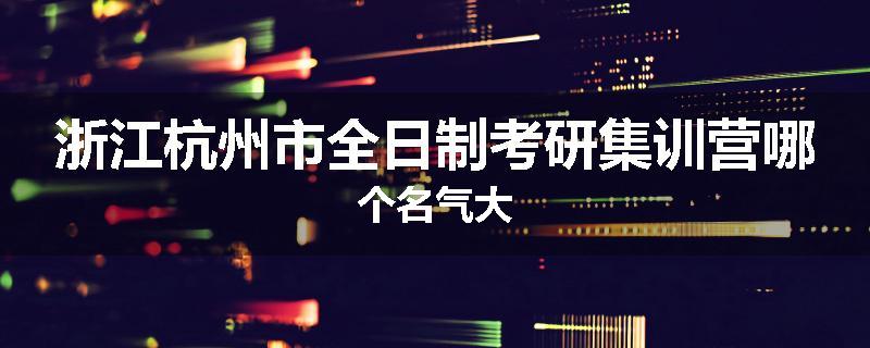 浙江杭州市全日制考研集训营哪个名气大