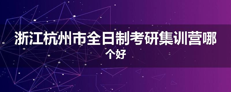 浙江杭州市全日制考研集训营哪个好