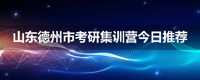 山东德州市考研集训营今日推荐