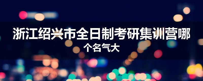 浙江绍兴市全日制考研集训营哪个名气大