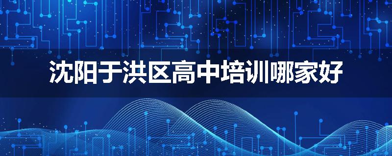 沈阳于洪区高中培训哪家好