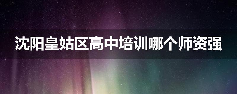 沈阳皇姑区高中培训哪个师资强