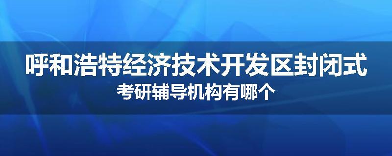 呼和浩特经济技术开发区封闭式考研辅导机构有哪个