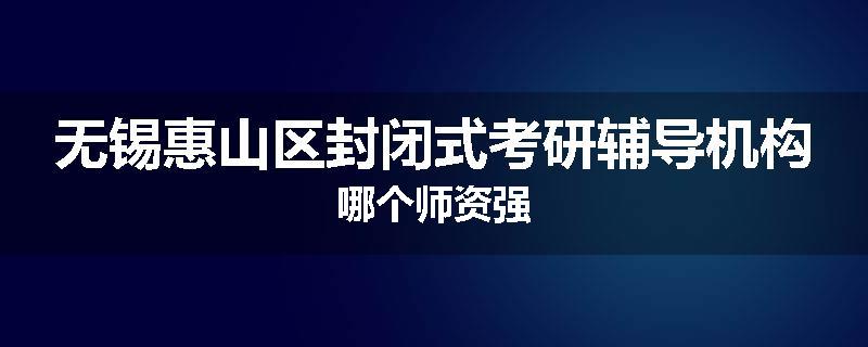 无锡惠山区封闭式考研辅导机构哪个师资强