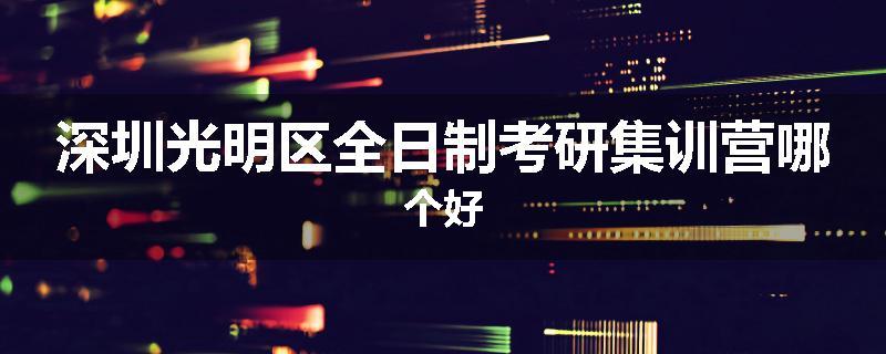 深圳光明区全日制考研集训营哪个好