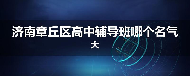 济南章丘区高中辅导班哪个名气大