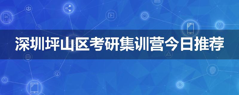 深圳坪山区考研集训营今日推荐