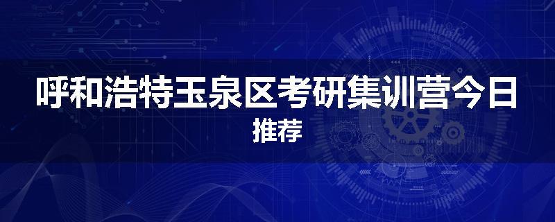 呼和浩特玉泉区考研集训营今日推荐