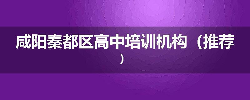咸阳秦都区高中培训机构（推荐）