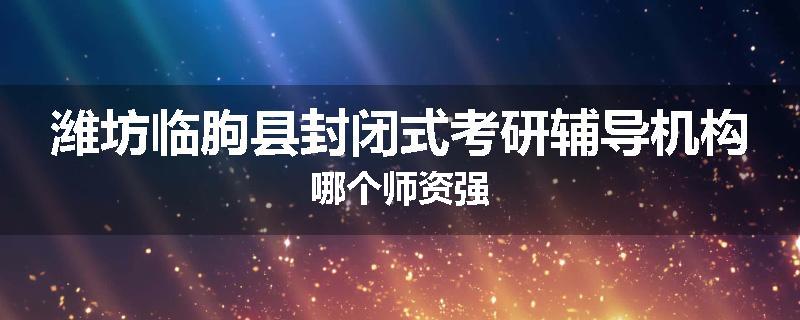 潍坊临朐县封闭式考研辅导机构哪个师资强