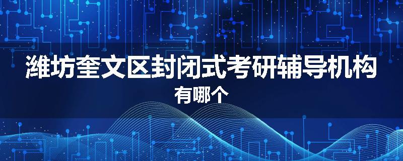 潍坊奎文区封闭式考研辅导机构有哪个