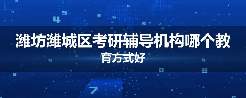 潍坊潍城区考研辅导机构哪个教育方式好
