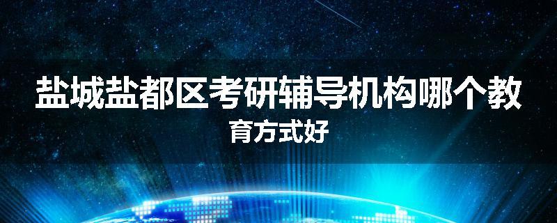 盐城盐都区考研辅导机构哪个教育方式好
