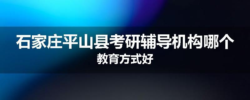 石家庄平山县考研辅导机构哪个教育方式好
