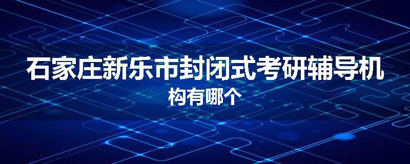 石家庄新乐市封闭式考研辅导机构有哪个