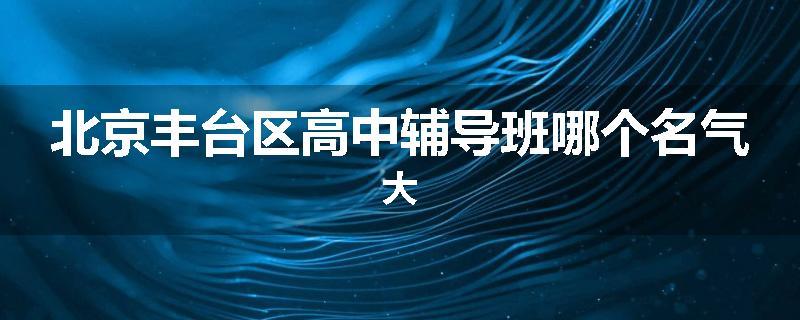 北京丰台区高中辅导班哪个名气大