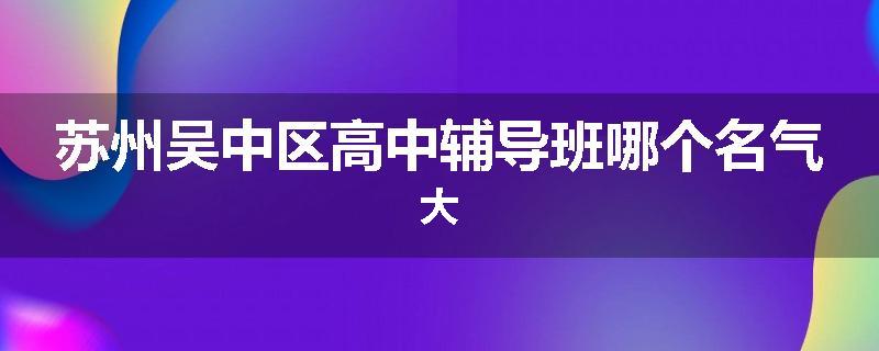 苏州吴中区高中辅导班哪个名气大