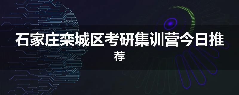 石家庄栾城区考研集训营今日推荐