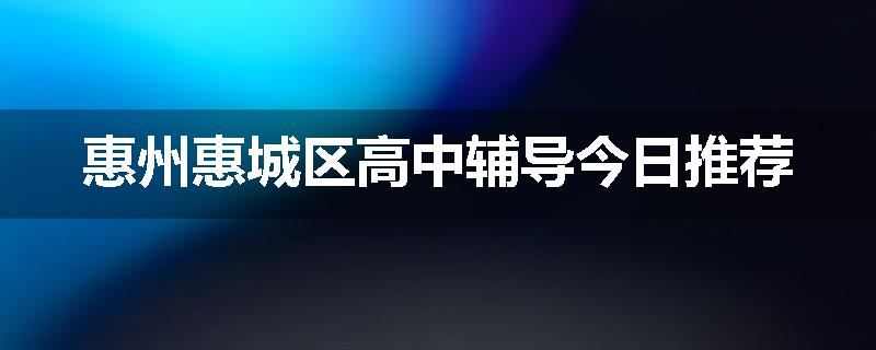 惠州惠城区高中辅导今日推荐