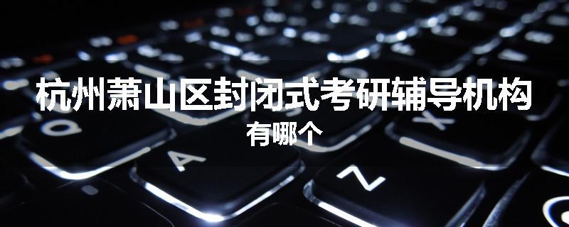 杭州萧山区封闭式考研辅导机构有哪个