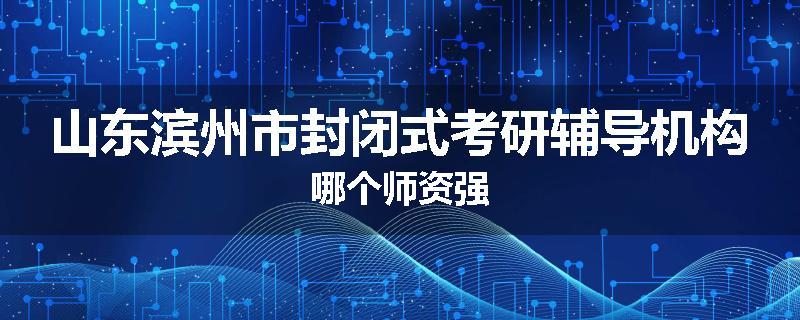 山东滨州市封闭式考研辅导机构哪个师资强