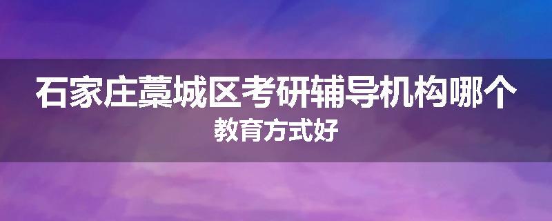 石家庄藁城区考研辅导机构哪个教育方式好