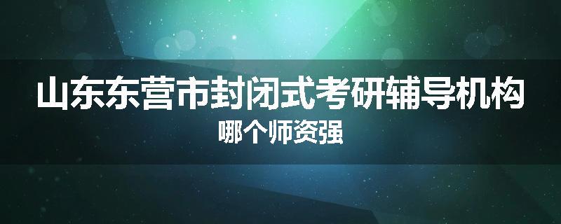 山东东营市封闭式考研辅导机构哪个师资强