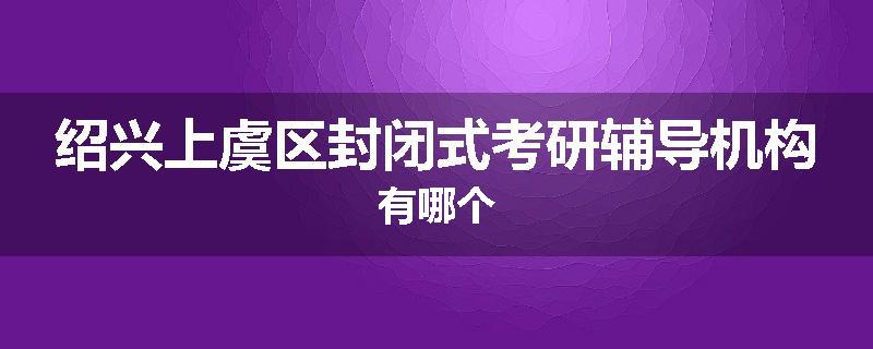 绍兴上虞区封闭式考研辅导机构有哪个