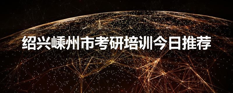 绍兴嵊州市考研培训今日推荐