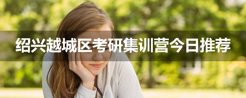绍兴越城区考研集训营今日推荐