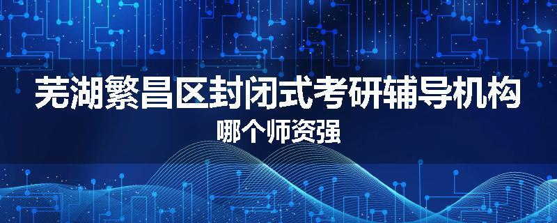 芜湖繁昌区封闭式考研辅导机构哪个师资强