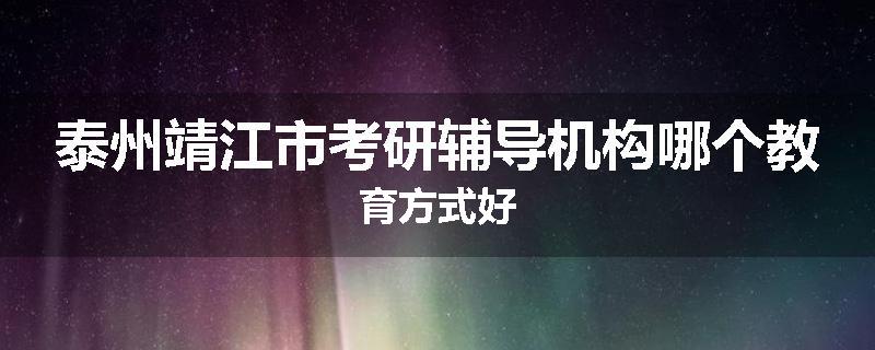 泰州靖江市考研辅导机构哪个教育方式好