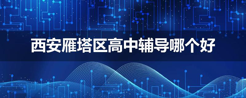 西安雁塔区高中辅导哪个好