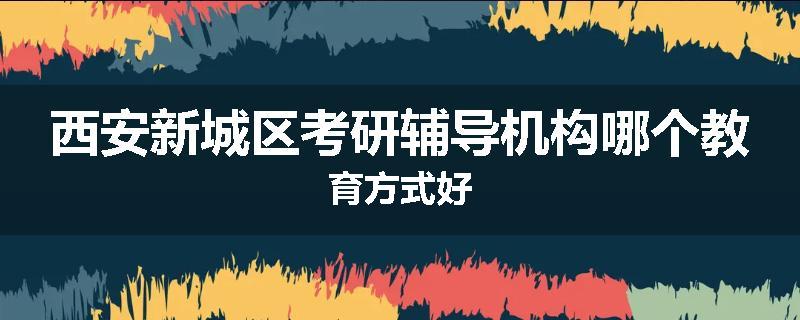 西安新城区考研辅导机构哪个教育方式好