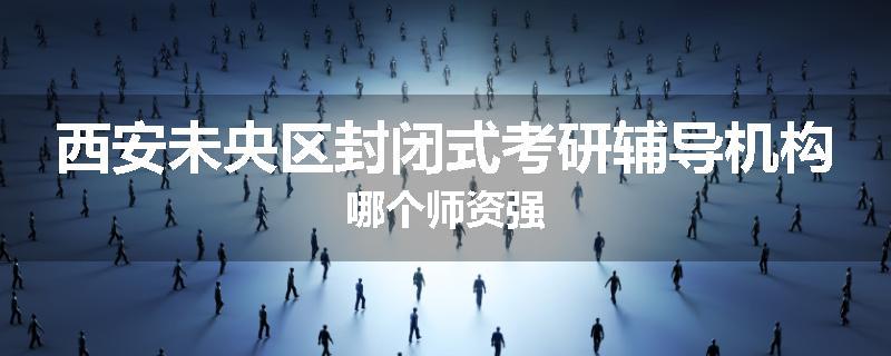 西安未央区封闭式考研辅导机构哪个师资强