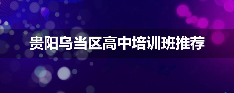 贵阳乌当区高中培训班推荐