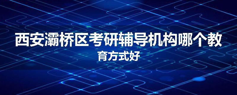 西安灞桥区考研辅导机构哪个教育方式好